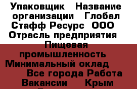 Упаковщик › Название организации ­ Глобал Стафф Ресурс, ООО › Отрасль предприятия ­ Пищевая промышленность › Минимальный оклад ­ 43 000 - Все города Работа » Вакансии   . Крым,Бахчисарай